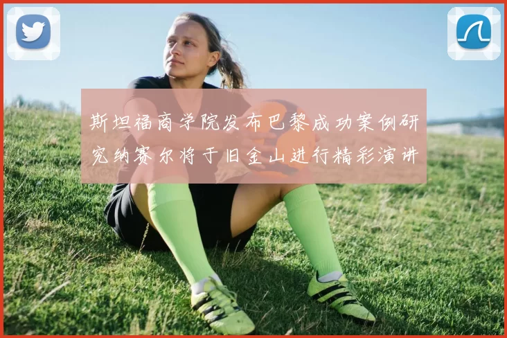 斯坦福商学院发布巴黎成功案例研究纳赛尔将于旧金山进行精彩演讲