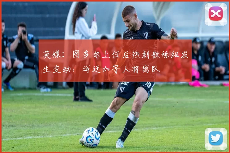 英媒：图多尔上任后热刺教练组发生变动，海廷加等人将离队