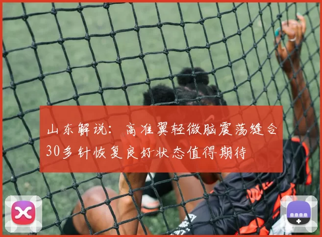 山东解说：高准翼轻微脑震荡缝合30多针恢复良好状态值得期待