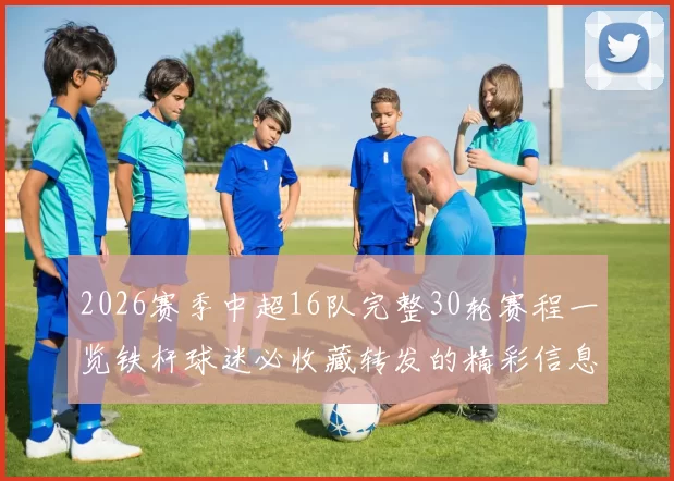 2026赛季中超16队完整30轮赛程一览铁杆球迷必收藏转发的精彩信息