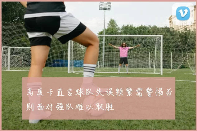乌度卡直言球队失误频繁需警惕否则面对强队难以取胜
