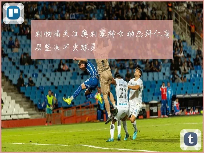 利物浦关注奥利塞转会动态拜仁高层坚决不卖球员