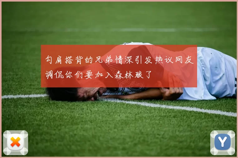 勾肩搭背的兄弟情深引发热议网友调侃你们要加入森林狼了