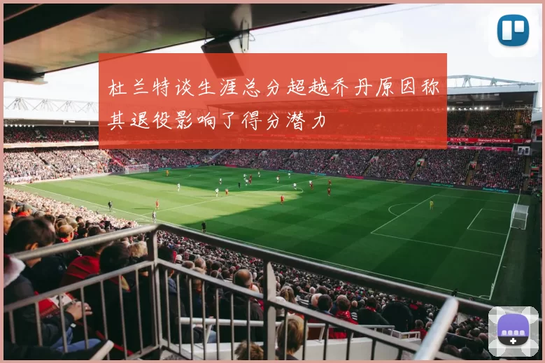 杜兰特谈生涯总分超越乔丹原因称其退役影响了得分潜力