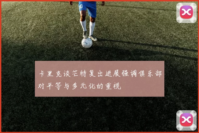 卡里克谈芒特复出进展强调俱乐部对平等与多元化的重视