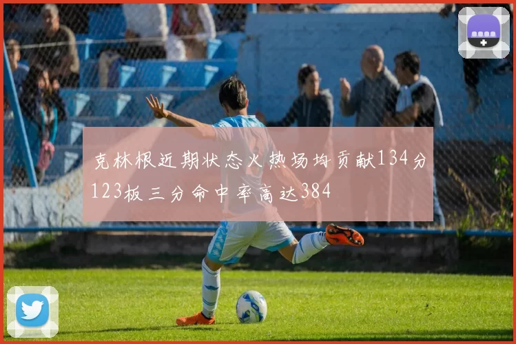 克林根近期状态火热场均贡献134分123板三分命中率高达384
