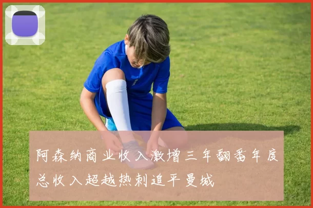 阿森纳商业收入激增三年翻番年度总收入超越热刺追平曼城