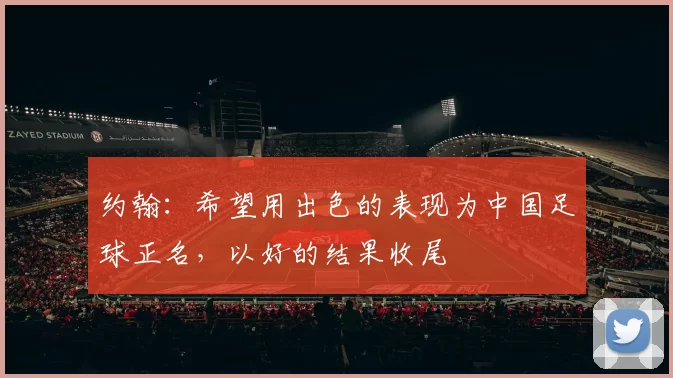 约翰：希望用出色的表现为中国足球正名，以好的结果收尾