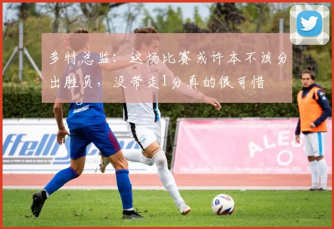 多特总监：这场比赛或许本不该分出胜负，没带走1分真的很可惜