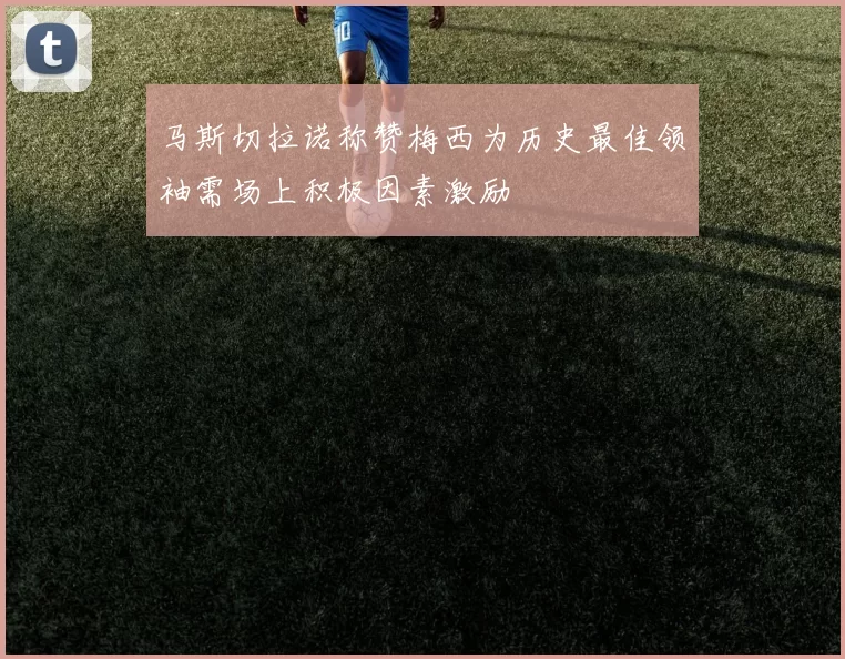 马斯切拉诺称赞梅西为历史最佳领袖需场上积极因素激励
