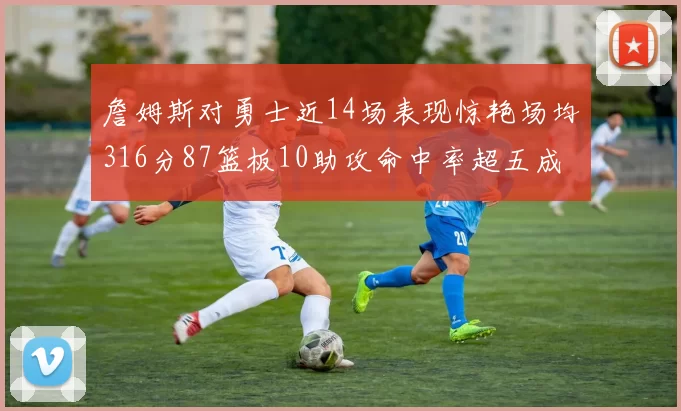 詹姆斯对勇士近14场表现惊艳场均316分87篮板10助攻命中率超五成