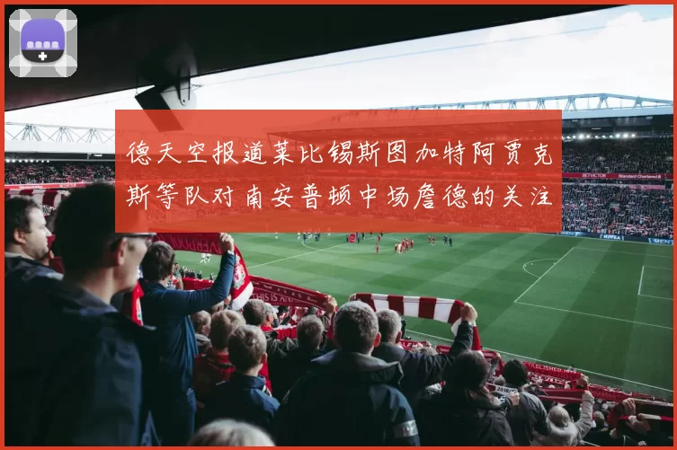 德天空报道莱比锡斯图加特阿贾克斯等队对南安普顿中场詹德的关注情况