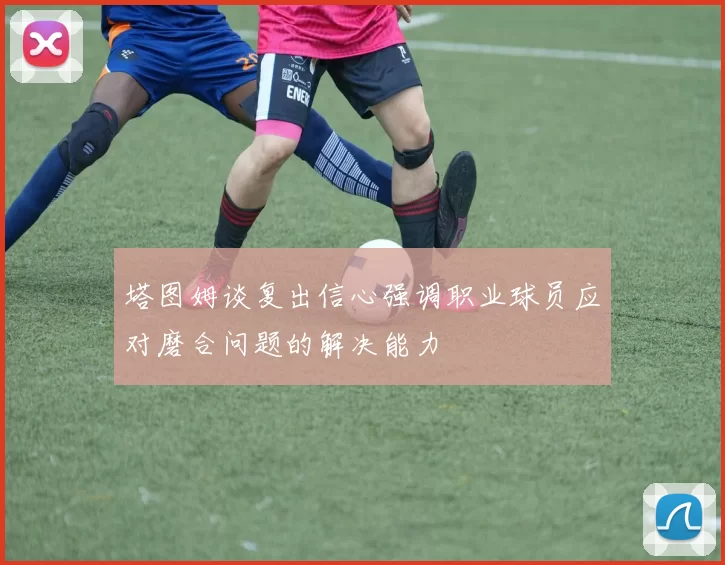 塔图姆谈复出信心强调职业球员应对磨合问题的解决能力