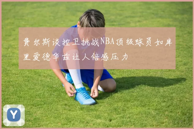 费尔斯谈控卫挑战NBA顶级球员如库里爱德华兹让人倍感压力