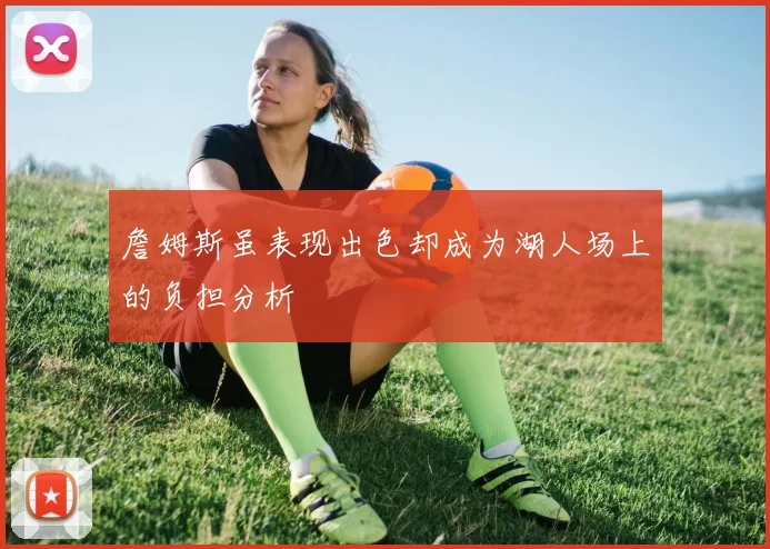 詹姆斯虽表现出色却成为湖人场上的负担分析