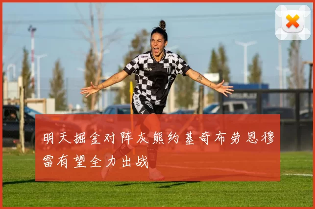 明天掘金对阵灰熊约基奇布劳恩穆雷有望全力出战