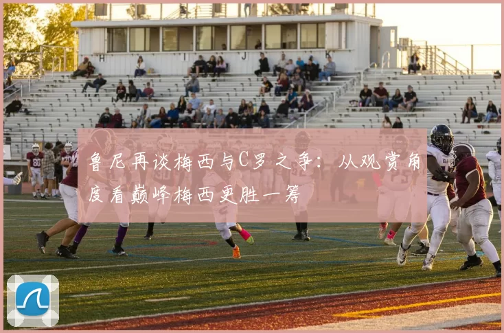 鲁尼再谈梅西与C罗之争：从观赏角度看巅峰梅西更胜一筹