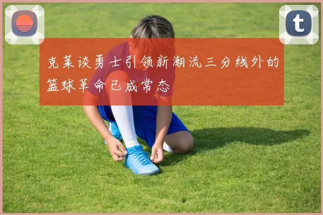 克莱谈勇士引领新潮流三分线外的篮球革命已成常态