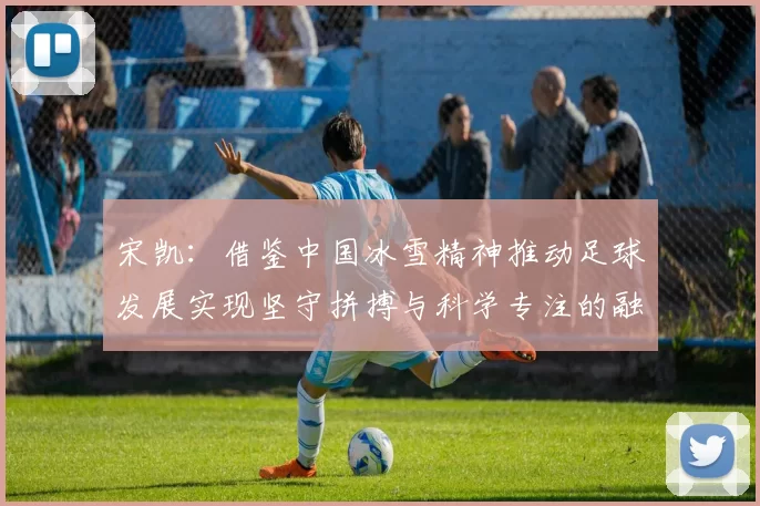 宋凯：借鉴中国冰雪精神推动足球发展实现坚守拼搏与科学专注的融合