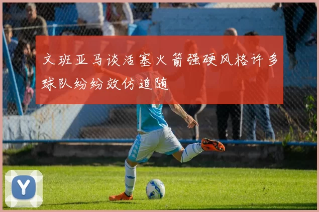文班亚马谈活塞火箭强硬风格许多球队纷纷效仿追随