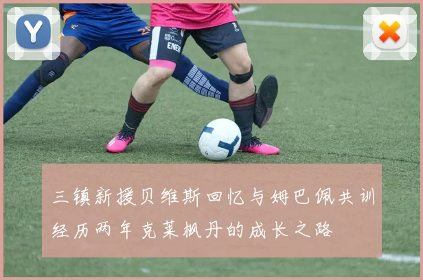 三镇新援贝维斯回忆与姆巴佩共训经历两年克莱枫丹的成长之路
