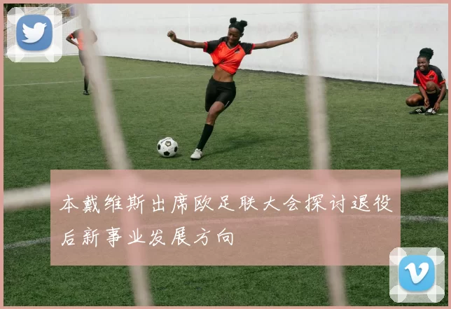 本戴维斯出席欧足联大会探讨退役后新事业发展方向