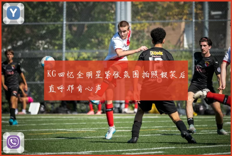 KG回忆全明星紧张氛围拍照假笑后直呼邓肯心声