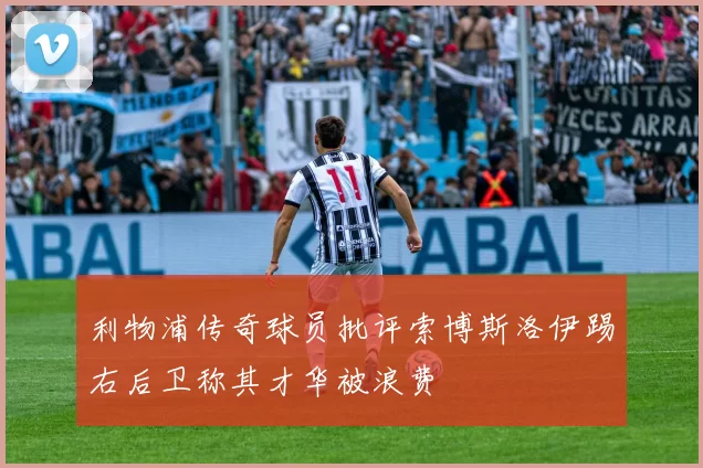 利物浦传奇球员批评索博斯洛伊踢右后卫称其才华被浪费