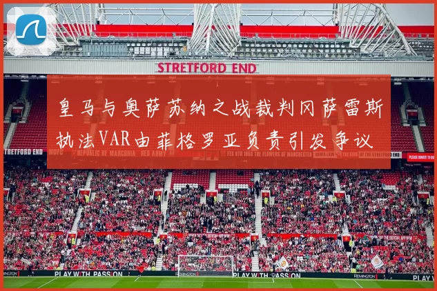皇马与奥萨苏纳之战裁判冈萨雷斯执法VAR由菲格罗亚负责引发争议