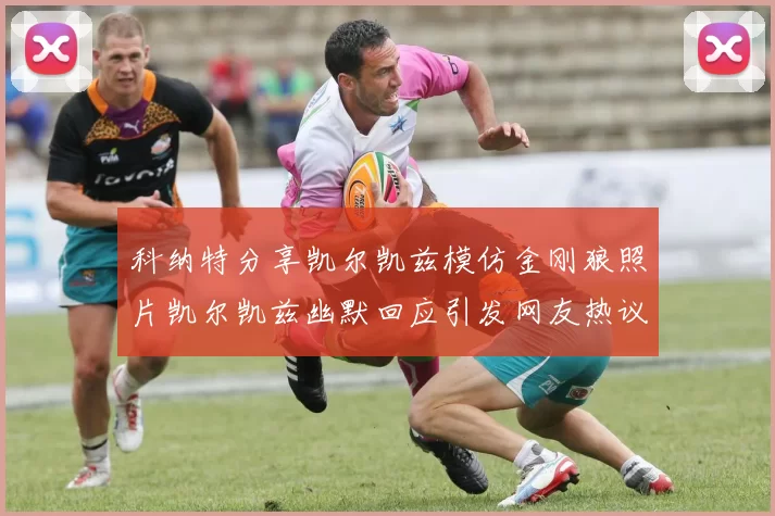 科纳特分享凯尔凯兹模仿金刚狼照片凯尔凯兹幽默回应引发网友热议
