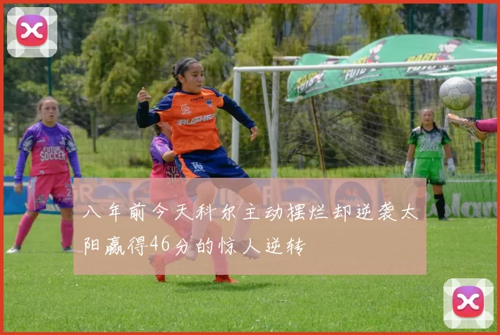 八年前今天科尔主动摆烂却逆袭太阳赢得46分的惊人逆转