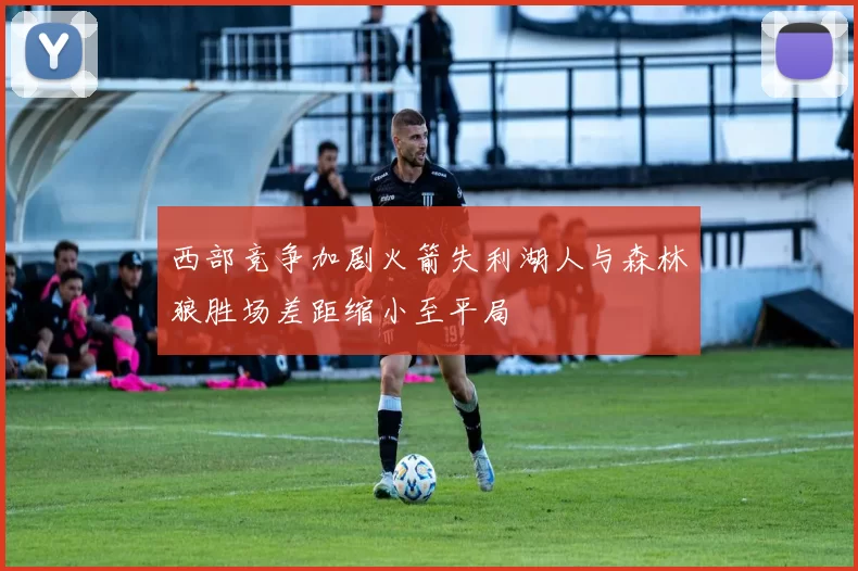 西部竞争加剧火箭失利湖人与森林狼胜场差距缩小至平局