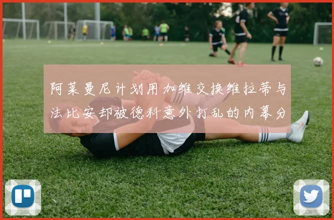 阿莱曼尼计划用加维交换维拉蒂与法比安却被德科意外打乱的内幕分析