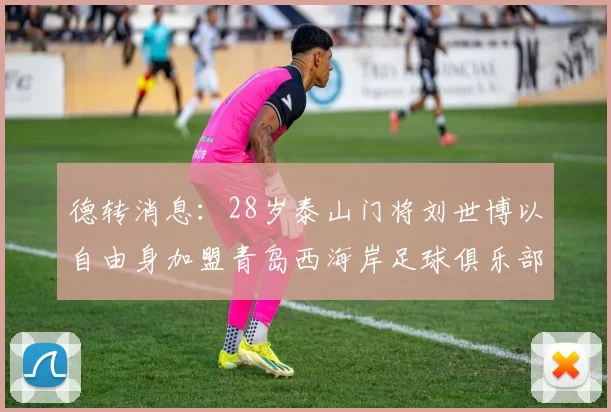 德转消息：28岁泰山门将刘世博以自由身加盟青岛西海岸足球俱乐部