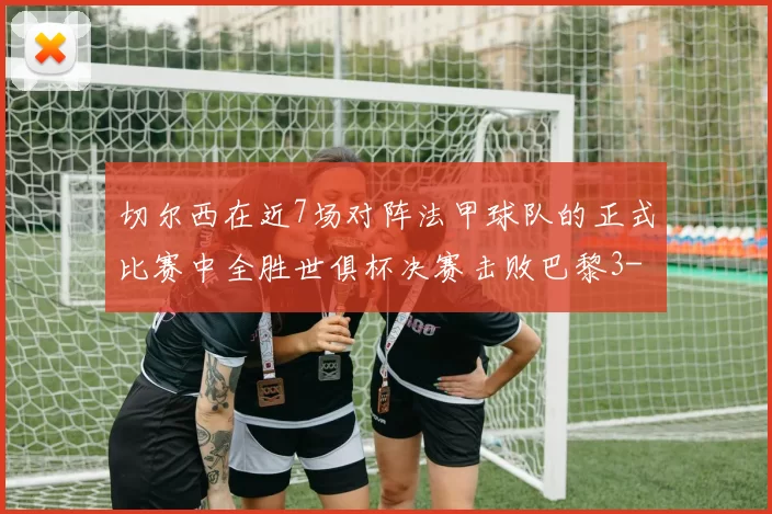 切尔西在近7场对阵法甲球队的正式比赛中全胜世俱杯决赛击败巴黎3-0