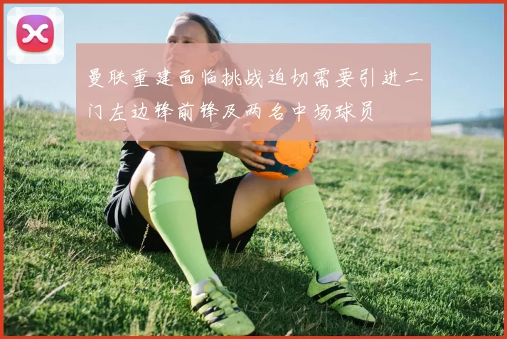 曼联重建面临挑战迫切需要引进二门左边锋前锋及两名中场球员